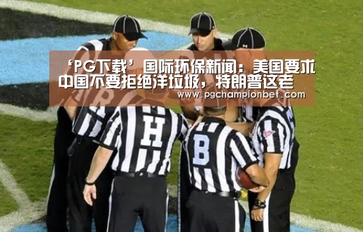 ‘PG下载’国际环保新闻：美国要求中国不要拒绝洋垃圾，特朗普这老小子.....(图3)